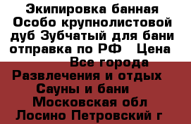 Экипировка банная Особо крупнолистовой дуб Зубчатый для бани отправка по РФ › Цена ­ 100 - Все города Развлечения и отдых » Сауны и бани   . Московская обл.,Лосино-Петровский г.